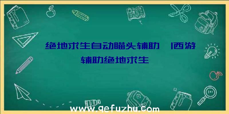 「绝地求生自动瞄头辅助」|西游辅助绝地求生